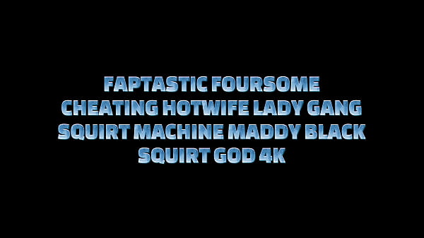 Image FAPTASTIC FOURSOME CHEATING HOTWIFE LADY GANG & SQUIRT MACHINE MADDY BLACK &ndash_ SQUIRT GOD 4K