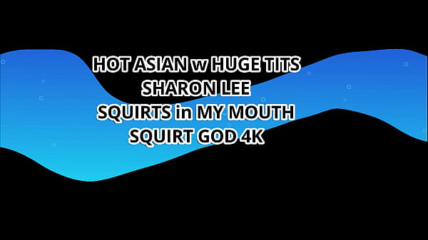 Image HOT ASIAN w HUGE TIS SHARON LEE SQUIRTS in MY MOUTH &ndash_ SQUIRT GOD 4K